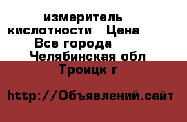 измеритель    кислотности › Цена ­ 380 - Все города  »    . Челябинская обл.,Троицк г.